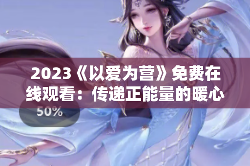 2023《以爱为营》免费在线观看：传递正能量的暖心治愈剧
