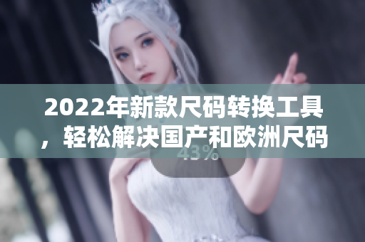 2022年新款尺码转换工具，轻松解决国产和欧洲尺码烦恼