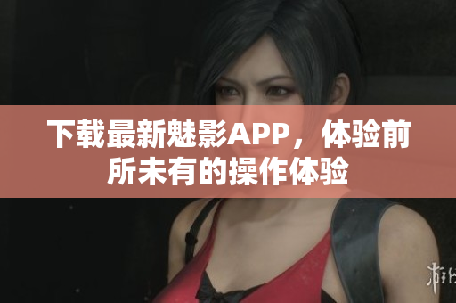 下载最新魅影APP，体验前所未有的操作体验