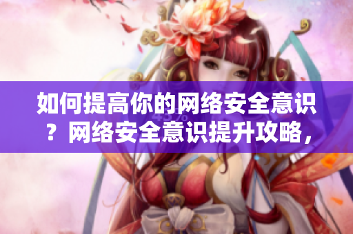如何提高你的网络安全意识？网络安全意识提升攻略，让你安全上网之路更稳健
