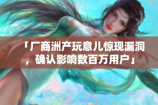 「厂商洲产玩意儿惊现漏洞，确认影响数百万用户」