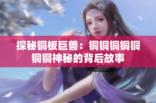 探秘铜板巨兽：铜铜铜铜铜铜铜神秘的背后故事