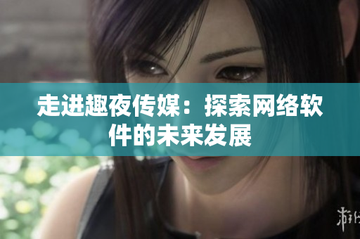 走进趣夜传媒：探索网络软件的未来发展