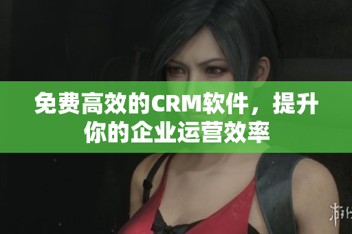 免费高效的CRM软件，提升你的企业运营效率