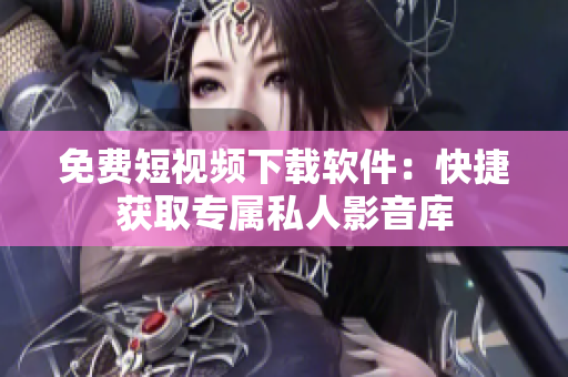 免费短视频下载软件：快捷获取专属私人影音库