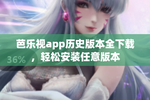 芭乐视app历史版本全下载，轻松安装任意版本