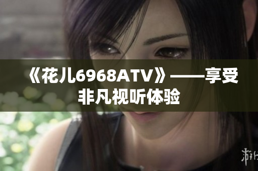 《花儿6968ATV》——享受非凡视听体验