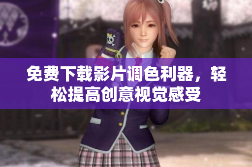 免费下载影片调色利器，轻松提高创意视觉感受