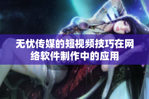 无忧传媒的短视频技巧在网络软件制作中的应用