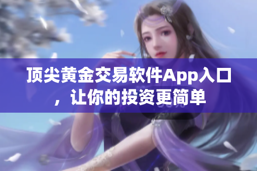 顶尖黄金交易软件App入口，让你的投资更简单
