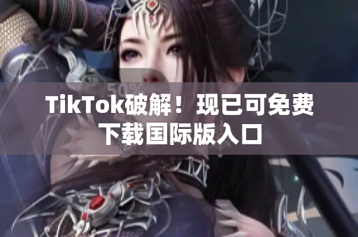 TikTok破解！现已可免费下载国际版入口