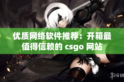 优质网络软件推荐：开箱最值得信赖的 csgo 网站
