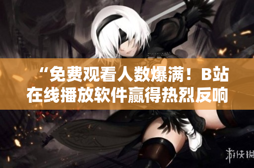 “免费观看人数爆满！B站在线播放软件赢得热烈反响！”