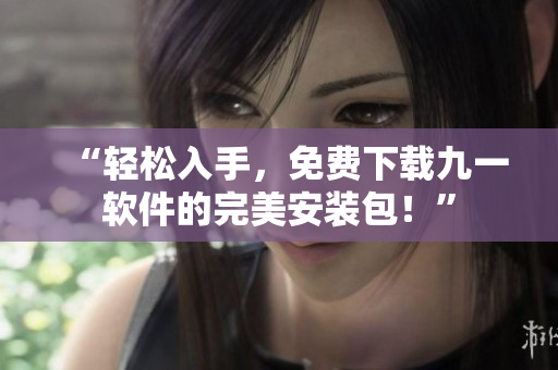 “轻松入手，免费下载九一软件的完美安装包！”