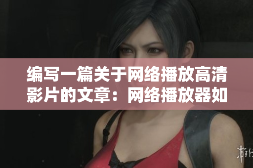 编写一篇关于网络播放高清影片的文章：网络播放器如何高清观影