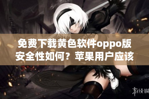 免费下载黄色软件oppo版安全性如何？苹果用户应该知道这些。