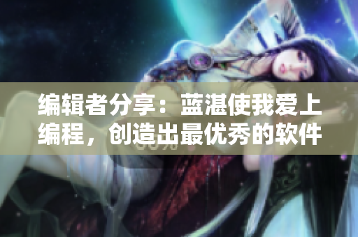 编辑者分享：蓝湛使我爱上编程，创造出最优秀的软件!