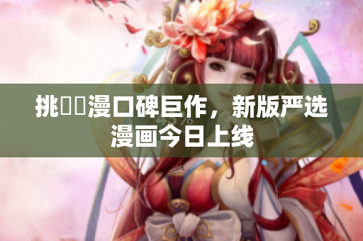 挑戰網漫口碑巨作，新版严选漫画今日上线
