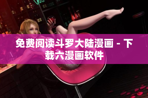 免费阅读斗罗大陆漫画 - 下载六漫画软件
