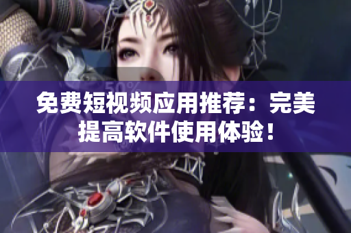 免费短视频应用推荐：完美提高软件使用体验！
