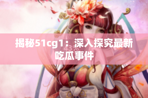揭秘51cg1：深入探究最新吃瓜事件