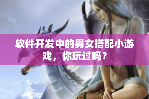 软件开发中的男女搭配小游戏，你玩过吗？