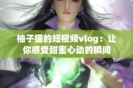 柚子猫的短视频vlog：让你感受甜蜜心动的瞬间