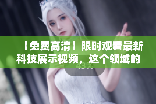 【免费高清】限时观看最新科技展示视频，这个领域的科技狂人必看！