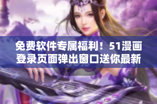 免费软件专属福利！51漫画登录页面弹出窗口送你最新软件！
