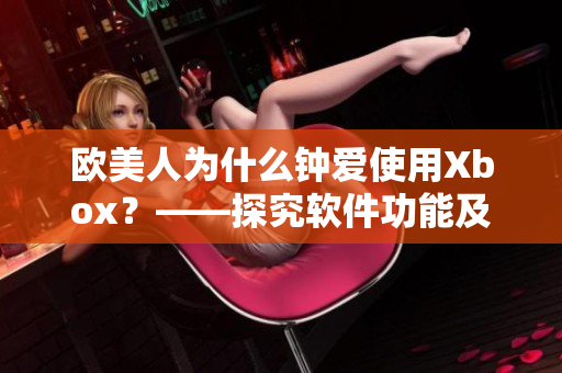 欧美人为什么钟爱使用Xbox？——探究软件功能及用户体验