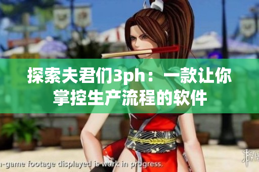 探索夫君们3ph：一款让你掌控生产流程的软件