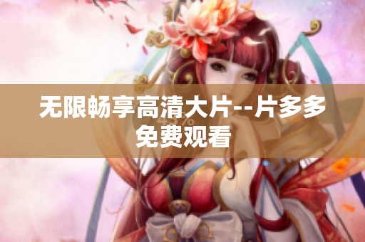 无限畅享高清大片--片多多免费观看