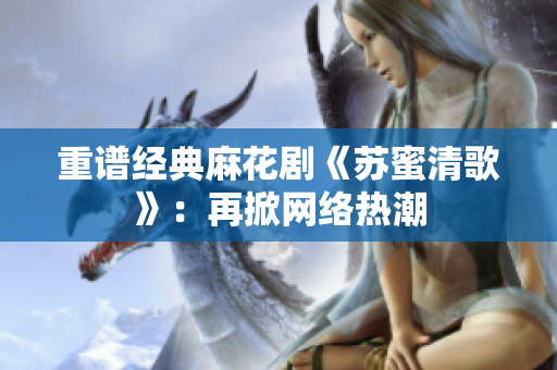 重谱经典麻花剧《苏蜜清歌》：再掀网络热潮