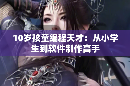 10岁孩童编程天才：从小学生到软件制作高手