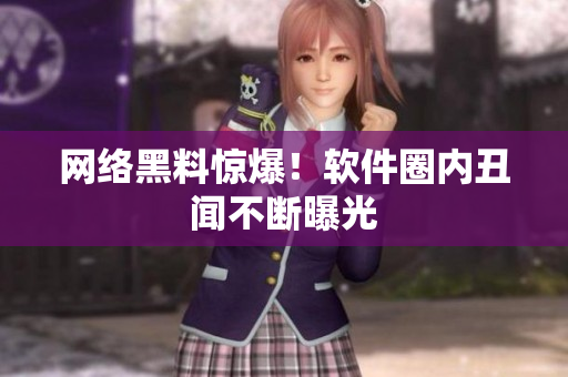 网络黑料惊爆！软件圈内丑闻不断曝光