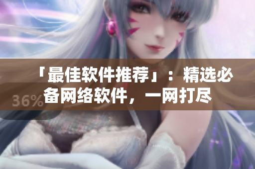 「最佳软件推荐」：精选必备网络软件，一网打尽