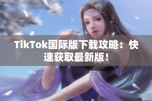 TikTok国际版下载攻略：快速获取最新版！