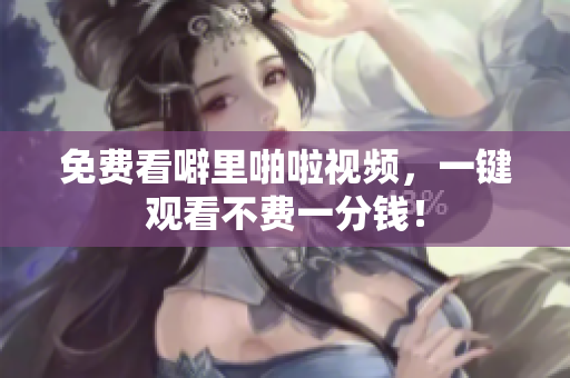 免费看噼里啪啦视频，一键观看不费一分钱！