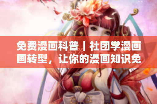 免费漫画科普｜社团学漫画画转型，让你的漫画知识免费获得