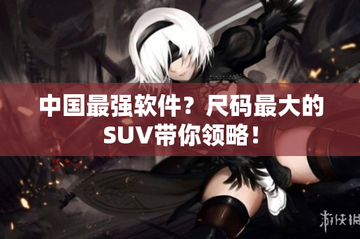 中国最强软件？尺码最大的SUV带你领略！