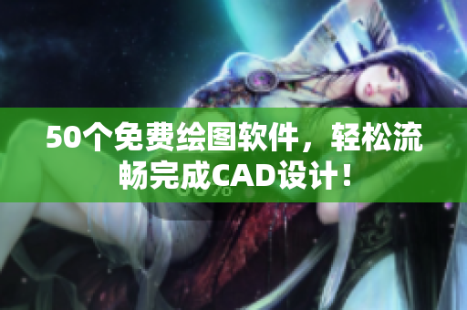 50个免费绘图软件，轻松流畅完成CAD设计！