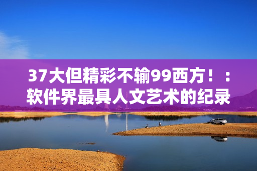 37大但精彩不输99西方！：软件界最具人文艺术的纪录片！