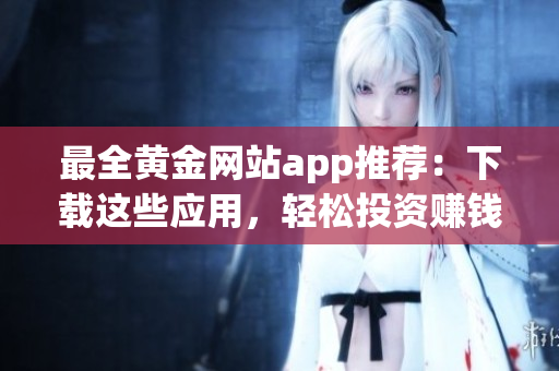 最全黄金网站app推荐：下载这些应用，轻松投资赚钱