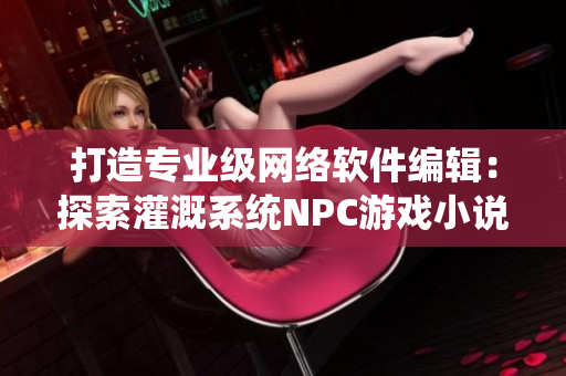 打造专业级网络软件编辑：探索灌溉系统NPC游戏小说的技术创新
