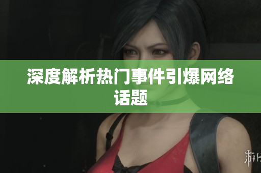 深度解析热门事件引爆网络话题