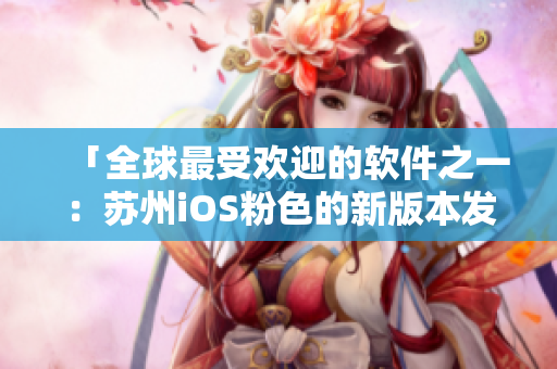 「全球最受欢迎的软件之一：苏州iOS粉色的新版本发布」