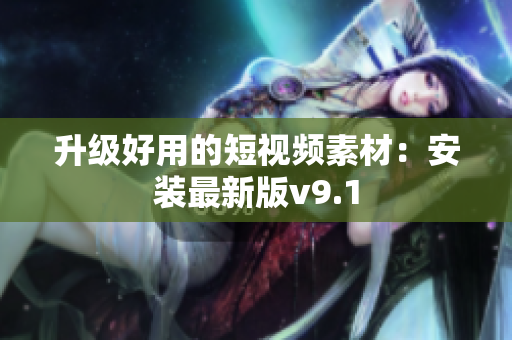 升级好用的短视频素材：安装最新版v9.1
