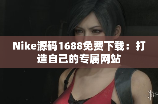 Nike源码1688免费下载：打造自己的专属网站