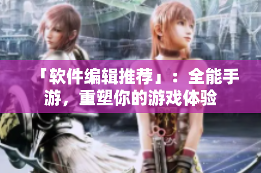 「软件编辑推荐」：全能手游，重塑你的游戏体验