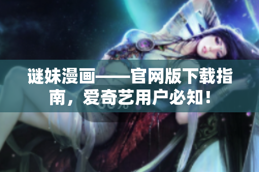 谜妹漫画——官网版下载指南，爱奇艺用户必知！